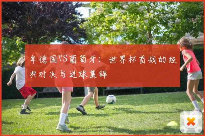 年德国VS葡萄牙：世界杯首战的经典对决与进球集锦