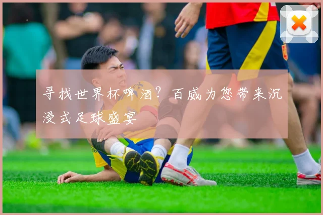 寻找世界杯啤酒？百威为您带来沉浸式足球盛宴