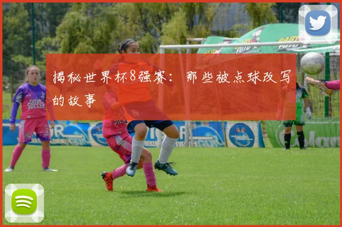揭秘世界杯8强赛：那些被点球改写的故事