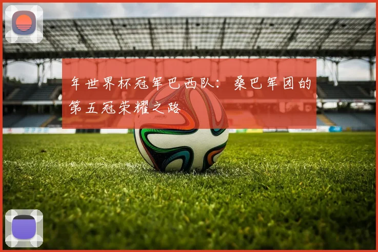 年世界杯冠军巴西队：桑巴军团的第五冠荣耀之路
