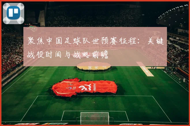 聚焦中国足球队世预赛征程：关键战役时间与战略前瞻