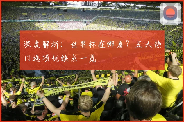 深度解析：世界杯在哪看？五大热门选项优缺点一览