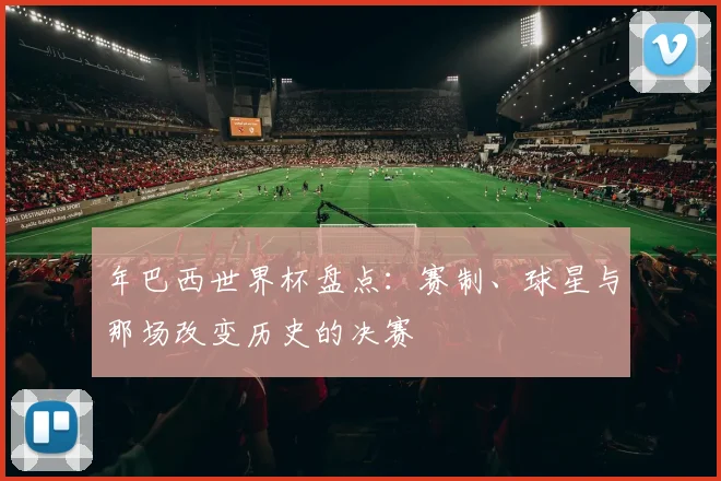年巴西世界杯盘点：赛制、球星与那场改变历史的决赛