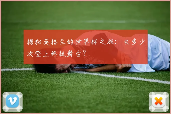 揭秘英格兰的世界杯之旅：共多少次登上终极舞台？