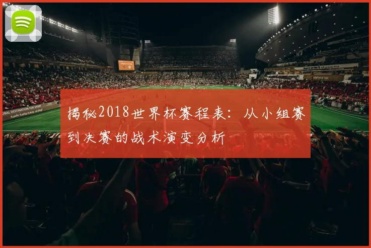 揭秘2018世界杯赛程表：从小组赛到决赛的战术演变分析