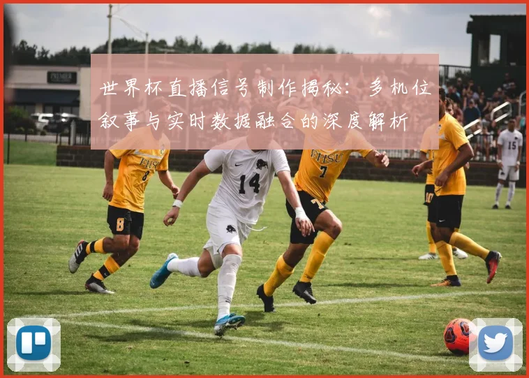世界杯直播信号制作揭秘：多机位叙事与实时数据融合的深度解析