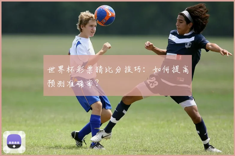 世界杯彩票猜比分技巧：如何提高预测准确率？