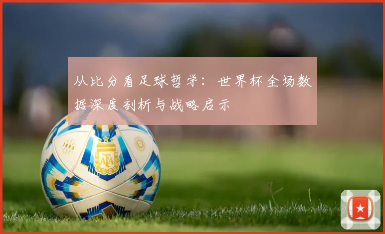 从比分看足球哲学：世界杯全场数据深度剖析与战略启示