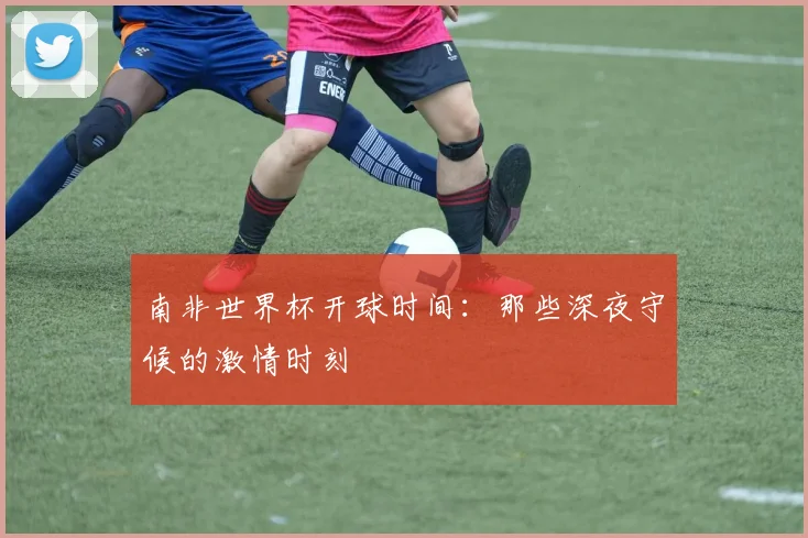 南非世界杯开球时间：那些深夜守候的激情时刻